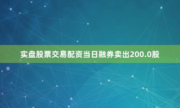 实盘股票交易配资当日融券卖出200.0股