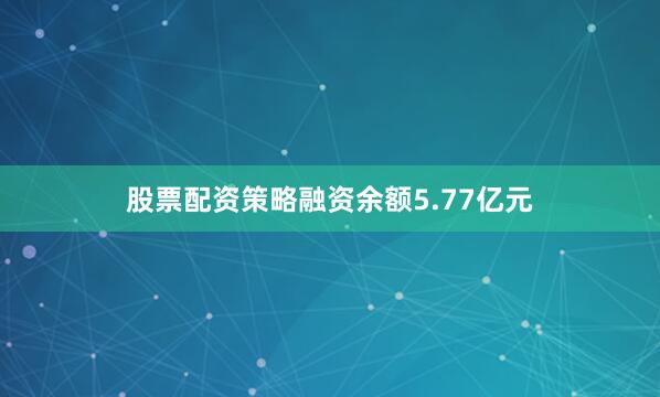 股票配资策略融资余额5.77亿元