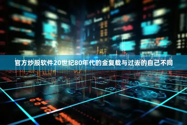 官方炒股软件20世纪80年代的金复载与过去的自己不同