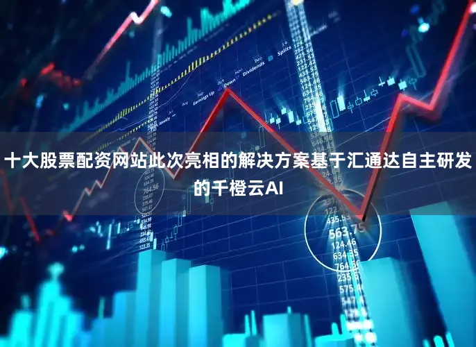 十大股票配资网站此次亮相的解决方案基于汇通达自主研发的千橙云AI