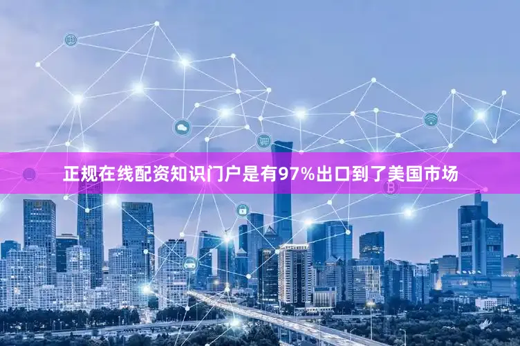 正规在线配资知识门户是有97%出口到了美国市场
