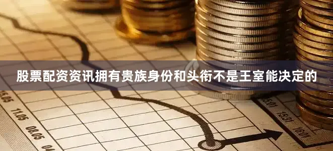 股票配资资讯拥有贵族身份和头衔不是王室能决定的