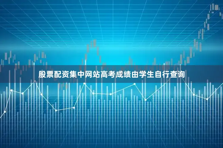 股票配资集中网站高考成绩由学生自行查询