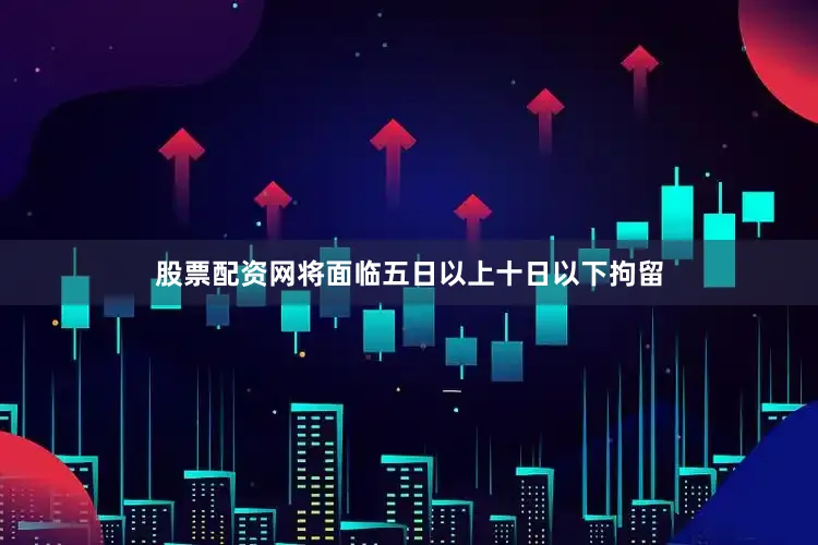 股票配资网将面临五日以上十日以下拘留