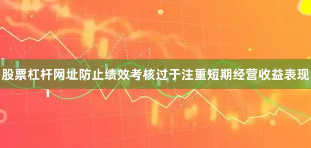 股票杠杆网址防止绩效考核过于注重短期经营收益表现