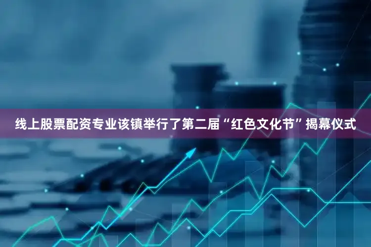 线上股票配资专业该镇举行了第二届“红色文化节”揭幕仪式