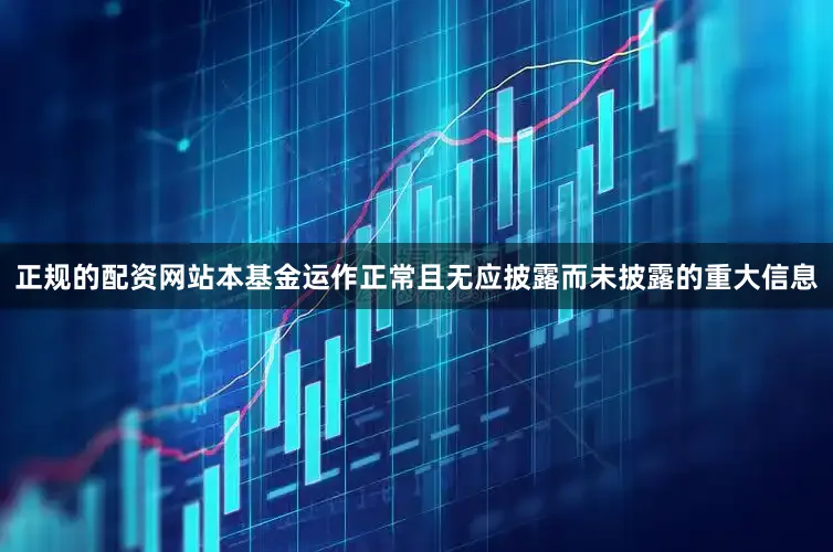 正规的配资网站本基金运作正常且无应披露而未披露的重大信息