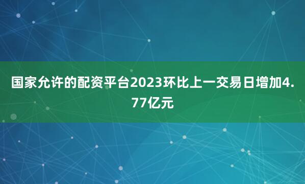 国家允许的配资平台2023环比上一交易日增加4.77亿元