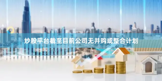 炒股平台截至目前公司无并购或整合计划