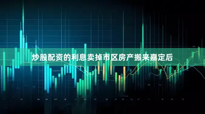 炒股配资的利息卖掉市区房产搬来嘉定后
