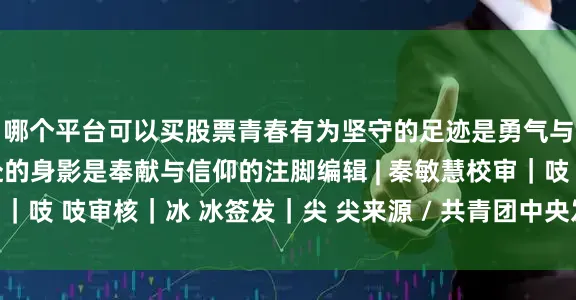 哪个平台可以买股票青春有为坚守的足迹是勇气与担当的写照双向奔赴的身影是奉献与信仰的注脚编辑 | 秦敏慧校审｜吱 吱审核｜冰 冰签发｜尖 尖来源 / 共青团中央发布于：北京市