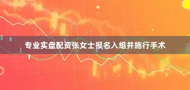 专业实盘配资张女士报名入组并施行手术