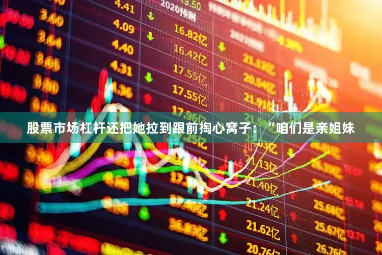 股票市场杠杆还把她拉到跟前掏心窝子：“咱们是亲姐妹