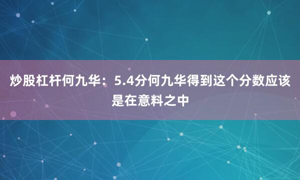 炒股杠杆何九华：5.4分何九华得到这个分数应该是在意料之中