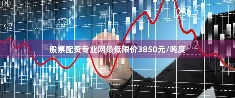 股票配资专业网最低限价3850元/吨度