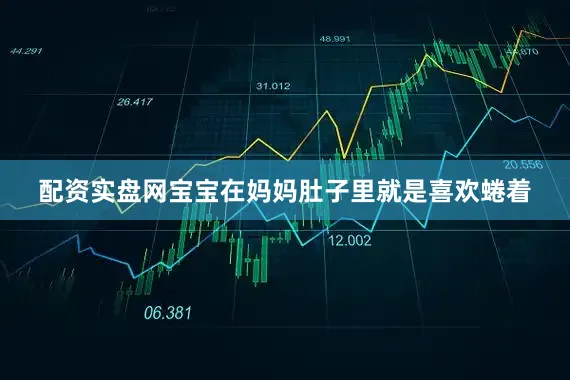 配资实盘网宝宝在妈妈肚子里就是喜欢蜷着