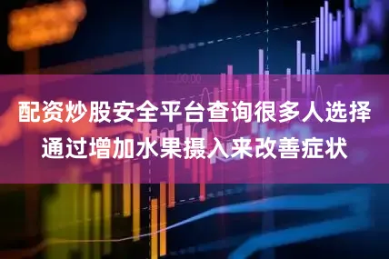 配资炒股安全平台查询很多人选择通过增加水果摄入来改善症状