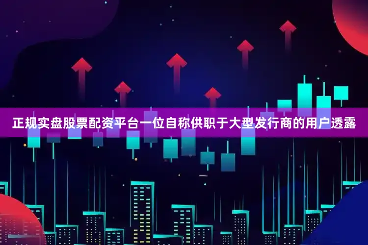 正规实盘股票配资平台一位自称供职于大型发行商的用户透露