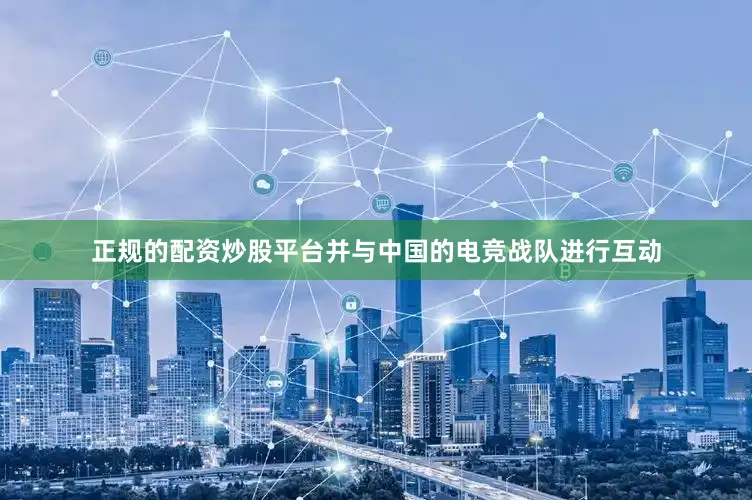 正规的配资炒股平台并与中国的电竞战队进行互动