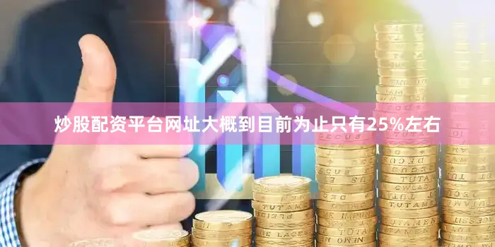 炒股配资平台网址大概到目前为止只有25%左右