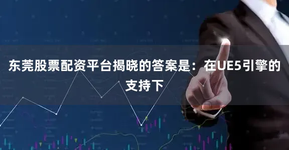 东莞股票配资平台揭晓的答案是：在UE5引擎的支持下