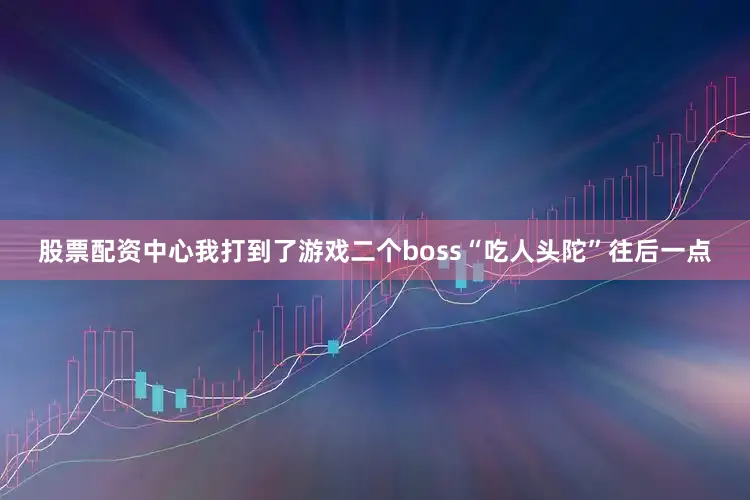 股票配资中心我打到了游戏二个boss“吃人头陀”往后一点