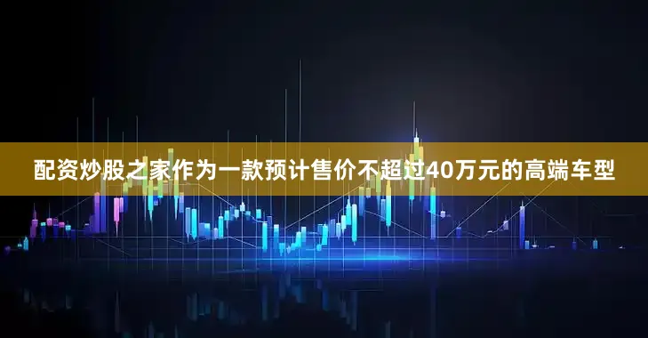 配资炒股之家作为一款预计售价不超过40万元的高端车型
