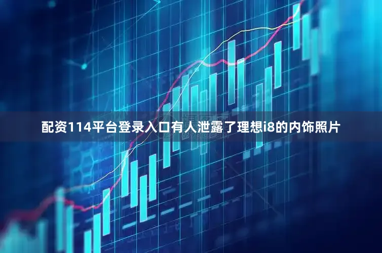配资114平台登录入口有人泄露了理想i8的内饰照片