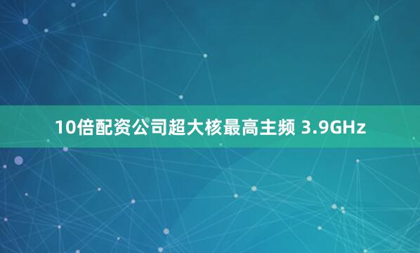 10倍配资公司超大核最高主频 3.9GHz