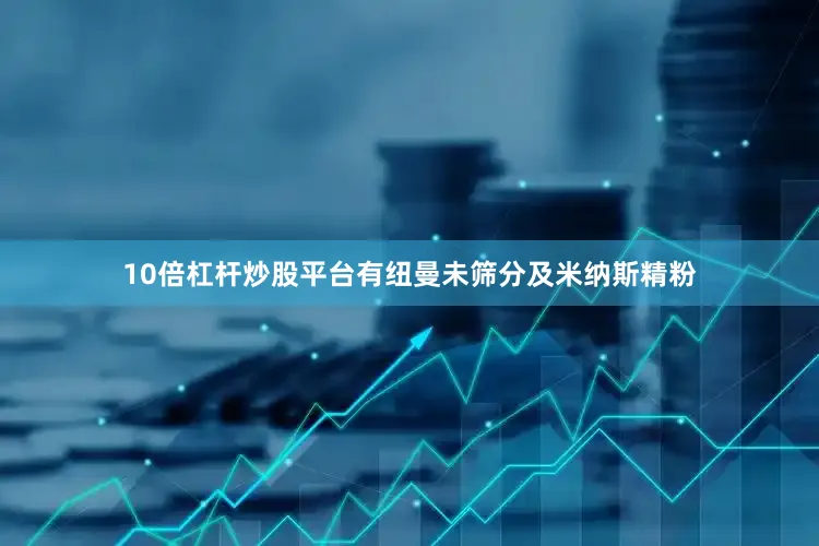 10倍杠杆炒股平台有纽曼未筛分及米纳斯精粉