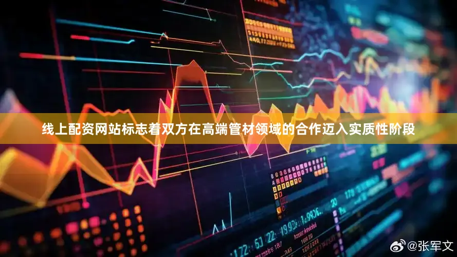 线上配资网站标志着双方在高端管材领域的合作迈入实质性阶段