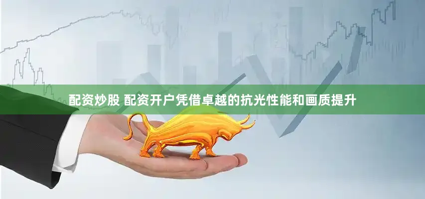 配资炒股 配资开户凭借卓越的抗光性能和画质提升