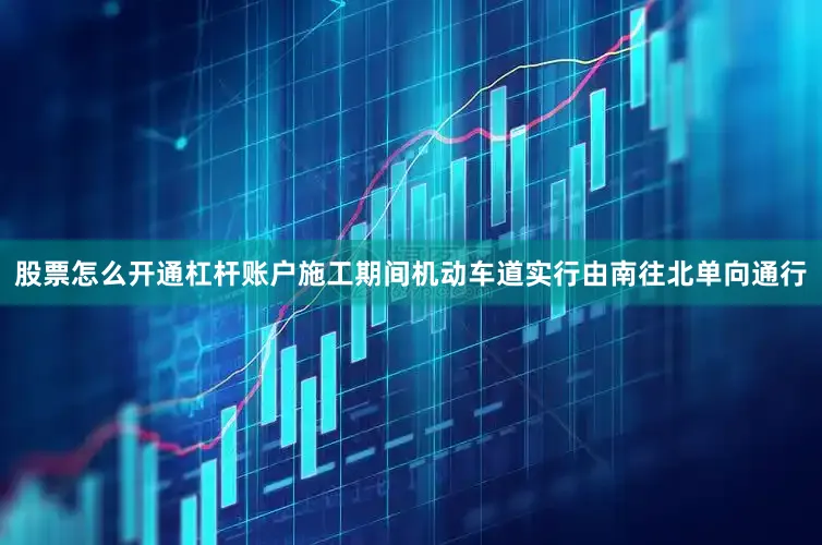 股票怎么开通杠杆账户施工期间机动车道实行由南往北单向通行