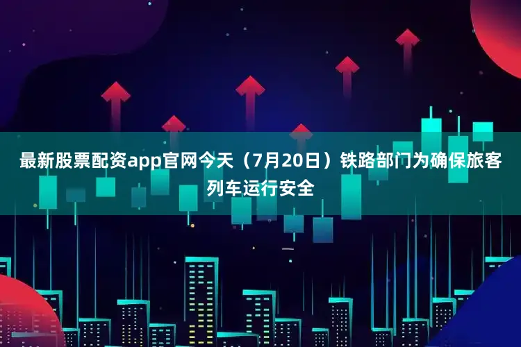 最新股票配资app官网今天（7月20日）铁路部门为确保旅客列车运行安全
