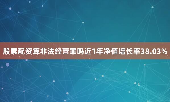 股票配资算非法经营罪吗近1年净值增长率38.03%