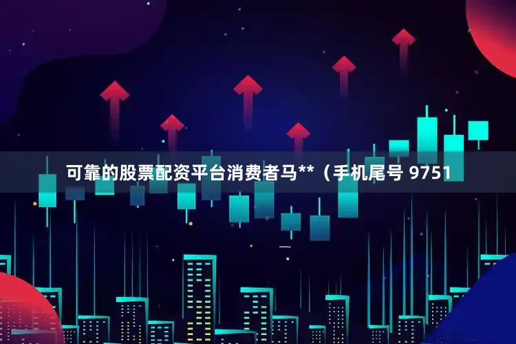 可靠的股票配资平台消费者马**（手机尾号 9751