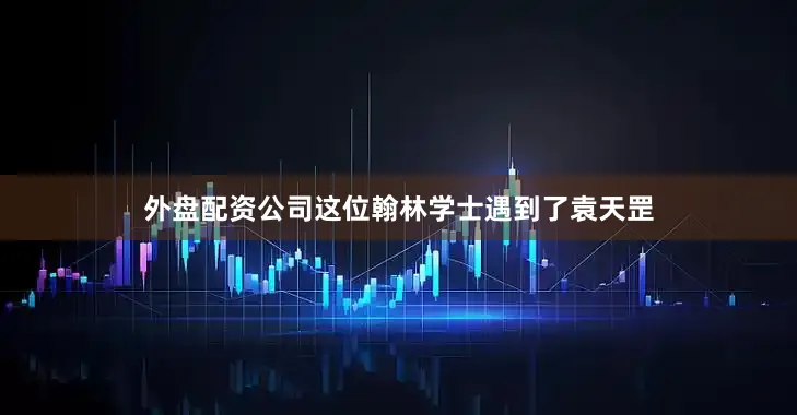 外盘配资公司这位翰林学士遇到了袁天罡
