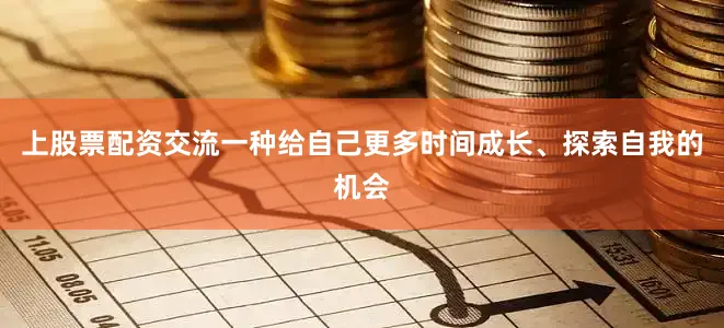 上股票配资交流一种给自己更多时间成长、探索自我的机会