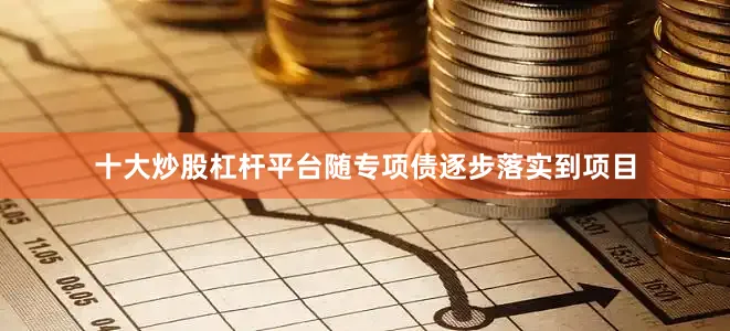 十大炒股杠杆平台随专项债逐步落实到项目