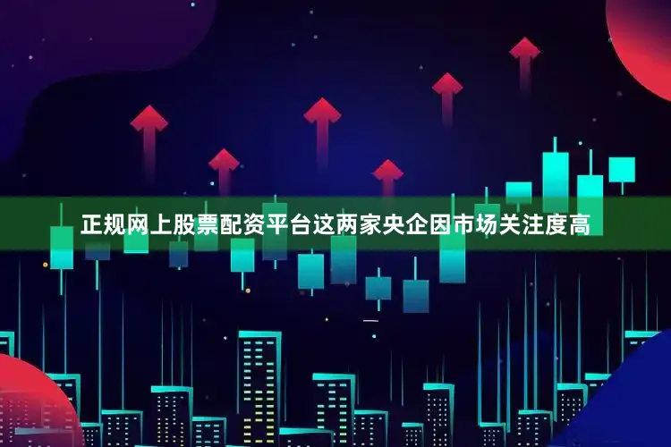 正规网上股票配资平台这两家央企因市场关注度高