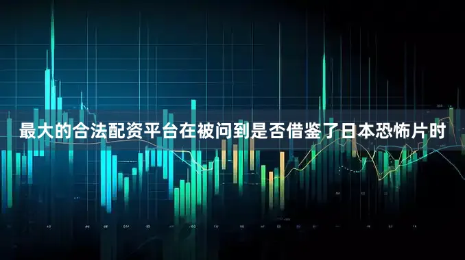 最大的合法配资平台在被问到是否借鉴了日本恐怖片时