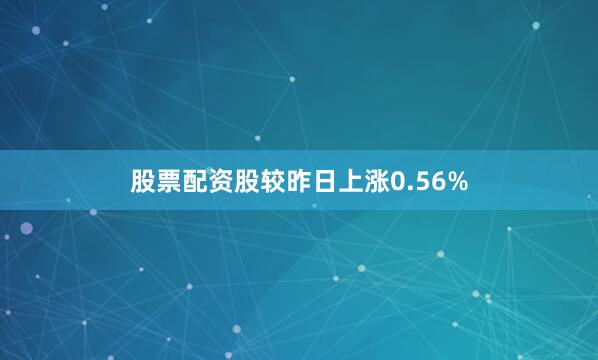 股票配资股较昨日上涨0.56%