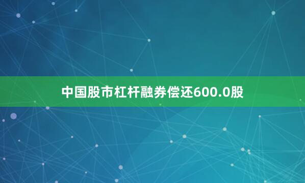 中国股市杠杆融券偿还600.0股