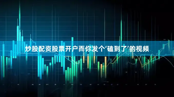 炒股配资股票开户而你发个‘磕到了’的视频