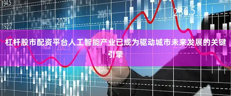 杠杆股市配资平台人工智能产业已成为驱动城市未来发展的关键引擎
