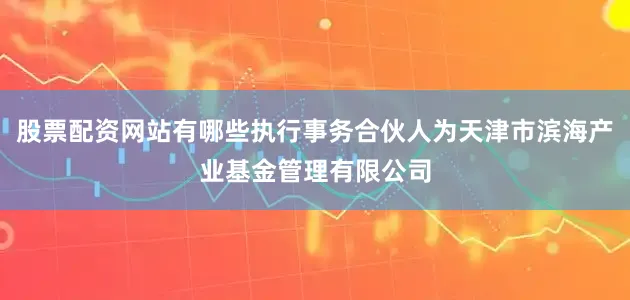 股票配资网站有哪些执行事务合伙人为天津市滨海产业基金管理有限公司