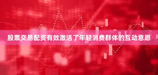 股票交易配资有效激活了年轻消费群体的互动意愿