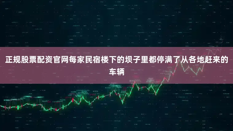 正规股票配资官网每家民宿楼下的坝子里都停满了从各地赶来的车辆
