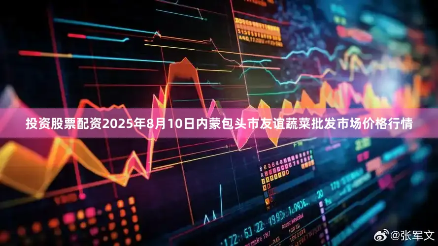 投资股票配资2025年8月10日内蒙包头市友谊蔬菜批发市场价格行情