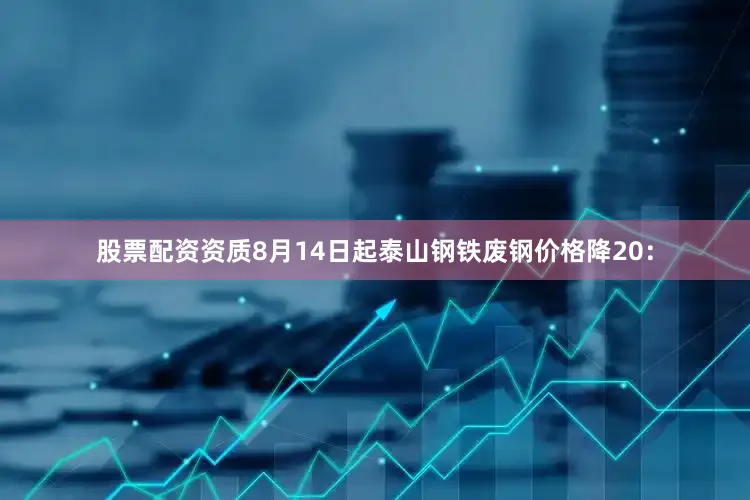 股票配资资质8月14日起泰山钢铁废钢价格降20：